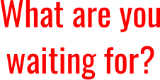 What are you waiting for?